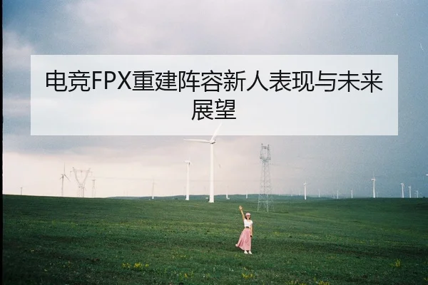电竞FPX重建阵容新人表现与未来展望 | kaiyun